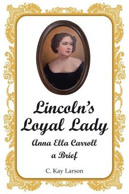Lincoln's Loyal Lady: Anna Ella Carroll, a Brief by Larson, C. Kay