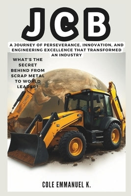 Jcb: What's the Secret Behind From Scrap Metal to World Leader?: A Journey of Perseverance, Innovation, and Engineering Excellence That Transformed an by Emmanuel K., Cole