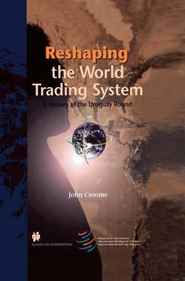 Reshaping the World Trading System, A History of the Uruguay Round by Croome, John