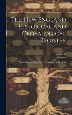 The New England Historical and Genealogical Register; Volume 38 by New England Historic Genealogical Soc