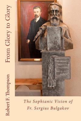 From Glory to Glory: The Sophianic Vision of Fr. Sergius Bulgakov by Thompson, Robert F.