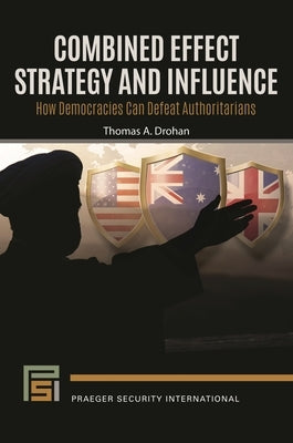 Combined Effect Strategy and Influence: How Democracies Can Defeat Authoritarians by Drohan, Thomas A.