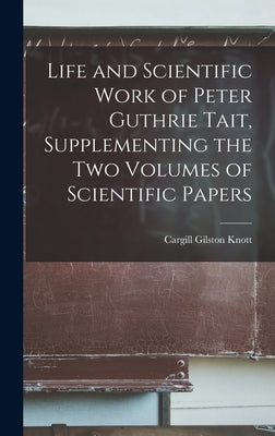 Life and Scientific Work of Peter Guthrie Tait, Supplementing the Two Volumes of Scientific Papers by Knott, Cargill Gilston