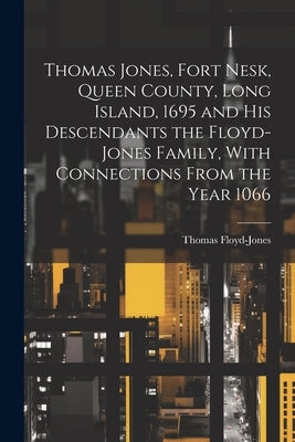 Thomas Jones, Fort Nesk, Queen County, Long Island, 1695 and his Descendants the Floyd-Jones Family, With Connections From the Year 1066 by Floyd-Jones, Thomas
