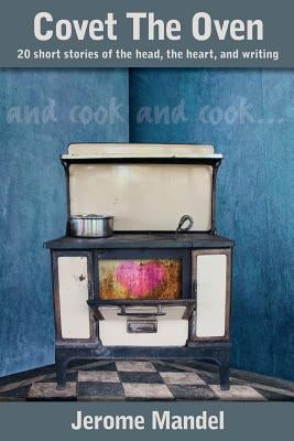 Covet The Oven: 20 short stories of the head, the heart, and writing by Mandel, Jerome