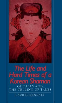 The Life and Hard Times of a Korean Shaman: Of Tales and Telling Tales by Kendall, Laurel