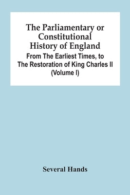 The Parliamentary Or Constitutional History Of England, From The Earliest Times, To The Restoration Of King Charles Ii (Volume I) by Hands, Several