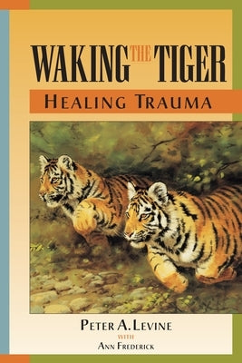 Waking the Tiger: Healing Trauma: The Innate Capacity to Transform Overwhelming Experiences by Levine, Peter A.