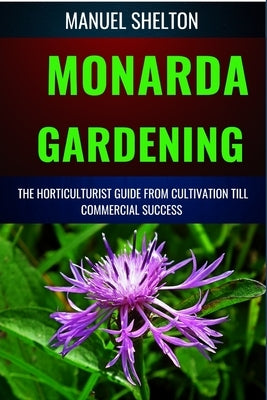 Monarda Gardening Horticulturists Guide from Cultivation Till Commmercial Success: Comprehensive Gardening, Expert Cultivation Techniques, Horticultur by Shelton, Manuel