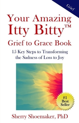 Your Amazing Itty Bitty(TM) Grief to Grace Book: 15 Key Steps to Transforming the Sadness of Loss to Joy by Shoemaker, Sherry
