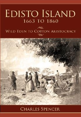 Edisto Island 1663 to 1860: Wild Eden to Cotton Aristocracy by Spencer, Charles