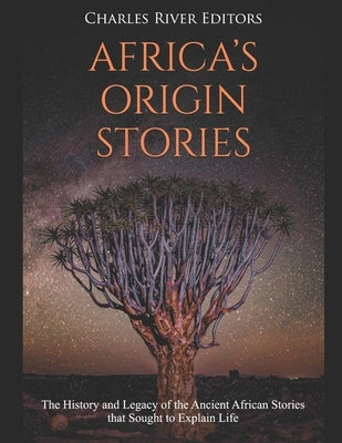 Africa's Origin Stories: The History and Legacy of the Ancient African Stories that Sought to Explain Life by Charles River