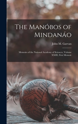 The Manóbos of Mindanáo: Memoirs of the National Academy of Sciences, Volume XXIII, First Memoir by Garvan, John M.