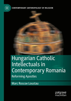 Hungarian Catholic Intellectuals in Contemporary Romania: Reforming Apostles by Loustau, Marc Roscoe