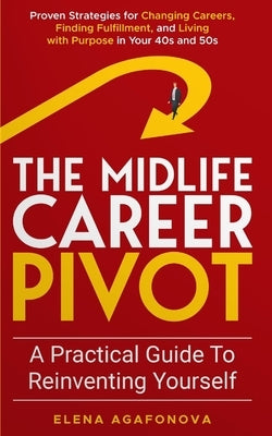 The Midlife Career Pivot: A Practical Guide to Reinventing Yourself: Proven Strategies for Changing Careers, Finding Fulfillment, and Living wit by Agafonova, Elena