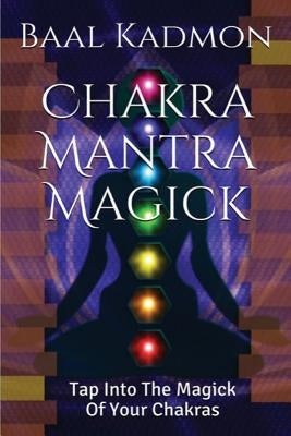 Chakra Mantra Magick: Tap Into The Magick Of Your Chakras by Kadmon, Baal