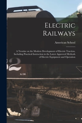 Electric Railways; a Treatise on the Modern Development of Electric Traction, Including Practical Instruction in the Latest Approved Methods of Electr by Chicago American School
