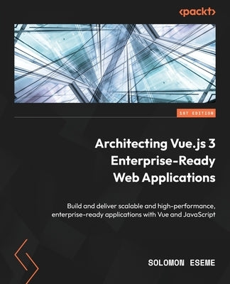 Architecting Vue.js 3 Enterprise-Ready Web Applications: Build and deliver scalable and high-performance, enterprise-ready applications with Vue and J by Eseme, Solomon