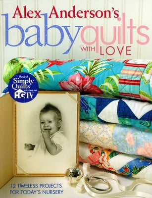 Alex Anderson's Baby Quilts with Love. 12 Timeless Projects for Today's Nursery by Anderson, Alex