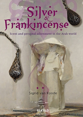 Silver and Frankincense: Scent and Personal Adornment in the Arab World by Van Roode, Sigrid