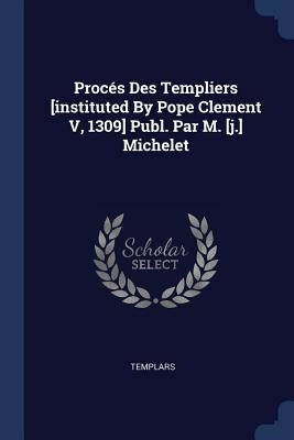 Procés Des Templiers [instituted By Pope Clement V, 1309] Publ. Par M. [j.] Michelet by Templars