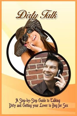 Dirty Talk: A Step-by-Step Guide to Talking Dirty and Getting your Lover to Beg for Sex by Grant, Rowland