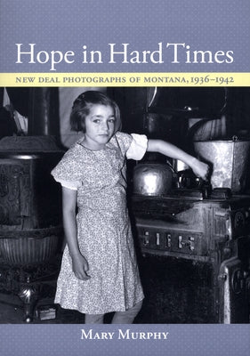 Hope in Hard Times: New Deal Photographs of Montana, 1936-1942 by Murphy, Mary