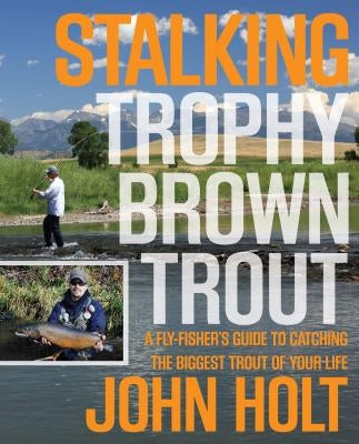 Stalking Trophy Brown Trout: A Fly-Fisher's Guide to Catching the Biggest Trout of Your Life by Holt, John