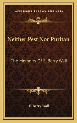 Neither Pest Nor Puritan: The Memoirs of E. Berry Wall by Wall, E. Berry