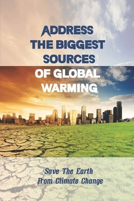 Address The Biggest Sources Of Global Warming: Save The Earth From Climate Change: The Most Impactful Global Warming Solutions by Burgan, Arlen