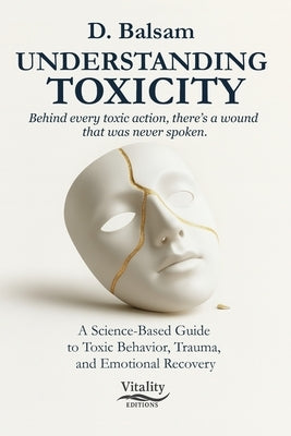 Understanding Toxicity: A Science-Based Guide to Toxic Behavior, Trauma, and Emotional Recovery by Balsam, David