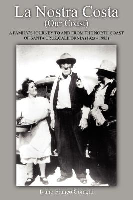 La Nostra Costa (Our Coast: A Family's Journey to and from the North Coast of Santa Cruz, California (1923-1983) by Comelli, Ivano Franco