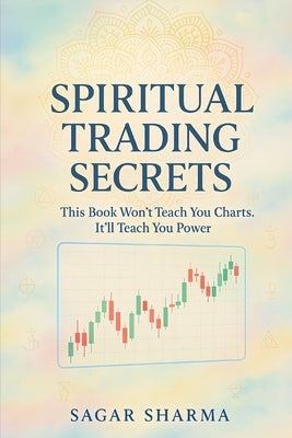 Spiritual Trading Secrets: This Book Won't Teach You Charts. It'll Teach You Power. by Sharma, Sagar