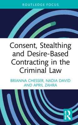 Consent, Stealthing and Desire-Based Contracting in the Criminal Law by Chesser, Brianna