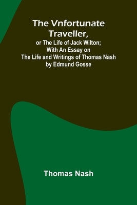 The Vnfortunate Traveller, or The Life of Jack Wilton; With an Essay on the Life and Writings of Thomas Nash by Edmund Gosse by Nash, Thomas