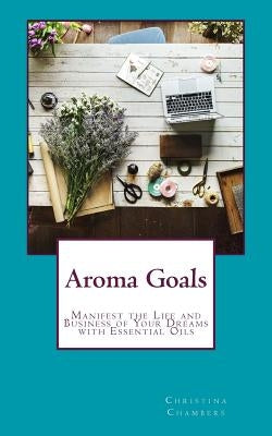 Aroma Goals: Manifest the Life and Business of Your Dreams With Essential Oils by Chambers, Christina