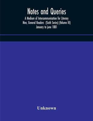 Notes And Queries; A Medium Of Intercommunication For Literary Men, General Readers (Sixth Series) (Volume Iii) January To June 1881 by Unknown
