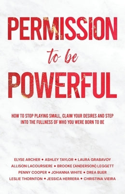 Permission to be Powerful: How to Stop Playing Small, Claim Your Desires and Step into the Fullness of Who You Were Born to Be by Archer, Elyse