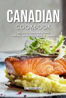 Canadian Cookbook: Delicious Canadian Recipes That Will Offer You a Taste of Canada by Kelly, Thomas