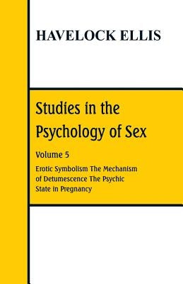 Studies in the Psychology of Sex: Volume 5 Erotic Symbolism; The Mechanism of Detumescence; The Psychic State in Pregnancy by Ellis, Havelock