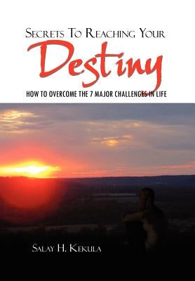 Secrets To Reaching Your Destiny: How to Overcome the 7 Major Challenges in Life by Kekula, Salay H.