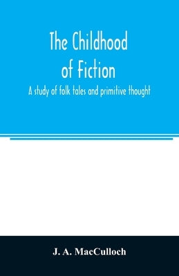 The childhood of fiction: a study of folk tales and primitive thought by A. MacCulloch, J.