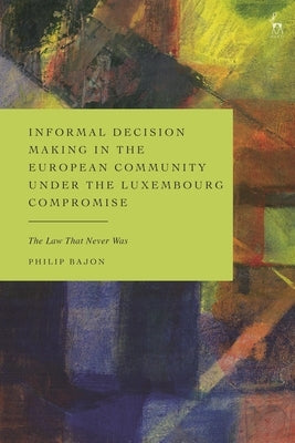Informal Decision Making in the European Community Under the Luxembourg Compromise: The Law That Never Was by Bajon, Philip