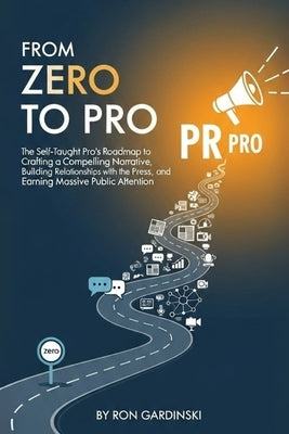 From Zero to PR Pro: The Self-Taught Pro's Roadmap to Crafting a Compelling Narrative, Building Relationships with the Press, and Earning Massive Publ by Gardinski, Ron