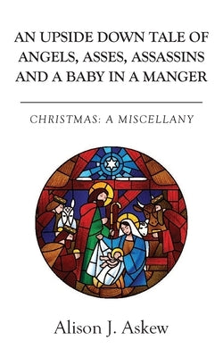 An Upside Down Tale Of Angels, Asses, Assassins and A Baby In A Manger: Christmas: A Miscellany by Askew, Alison J.
