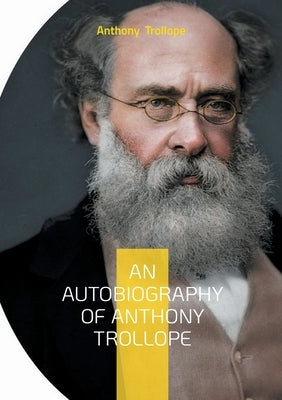 An Autobiography of Anthony Trollope: From Postal Clerk to Literary Giant: The Candid Journey of a Victorian Novelist by Trollope, Anthony