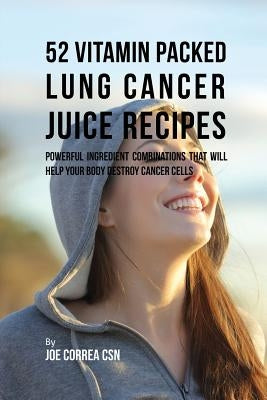 52 Vitamin Packed Lung Cancer Juice Recipes: Powerful Ingredient Combinations That Will Help Your Body Destroy Cancer Cells by Correa, Joe