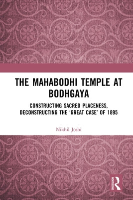 The Mahabodhi Temple at Bodhgaya: Constructing Sacred Placeness, Deconstructing the 'Great Case' of 1895 by Joshi, Nikhil