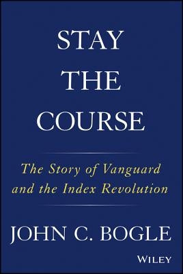 Stay the Course: The Story of Vanguard and the Index Revolution by Bogle, John C.