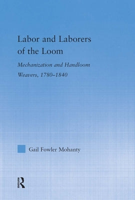 Labor and Laborers of the Loom: Mechanization and Handloom Weavers, 1780-1840 by Fowler Mohanty, Gail